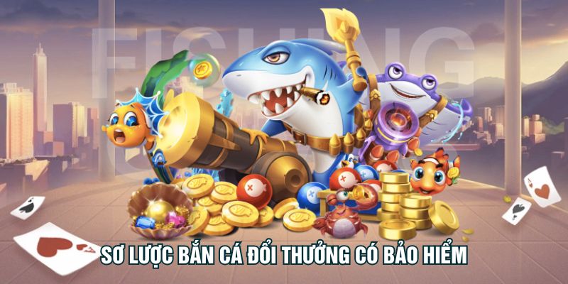 Sơ lược Bắn Cá Đổi Thưởng Có Bảo Hiểm